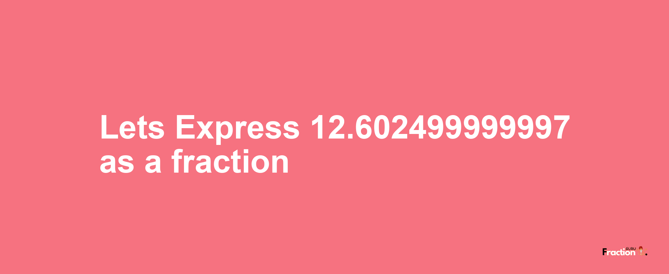 Lets Express 12.602499999997 as afraction